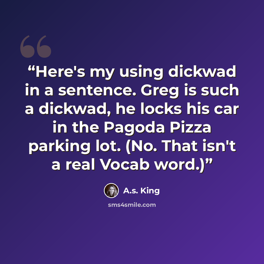 “Here's my using dickwad in a sentence. Greg is such a dickwad, he locks his car in the Pagoda Pizza parking lot. (No. That isn't a real Vocab word.)” quote by A.S. King