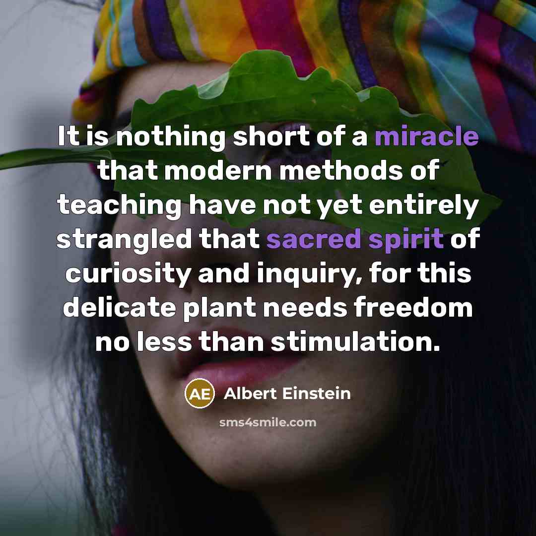“It is nothing short of a miracle that modern methods of teaching have not yet entirely strangled that sacred spirit of curiosity and inquiry, for this delicate plant needs freedom no less than stimulation.” quote by Albert Einstein