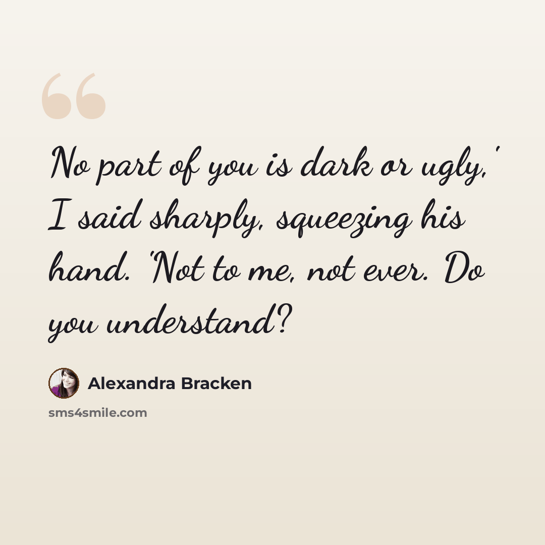 “No part of you is dark or ugly,' I said sharply, squeezing his hand. 'Not to me, not ever. Do you understand?” quote by Alexandra Bracken