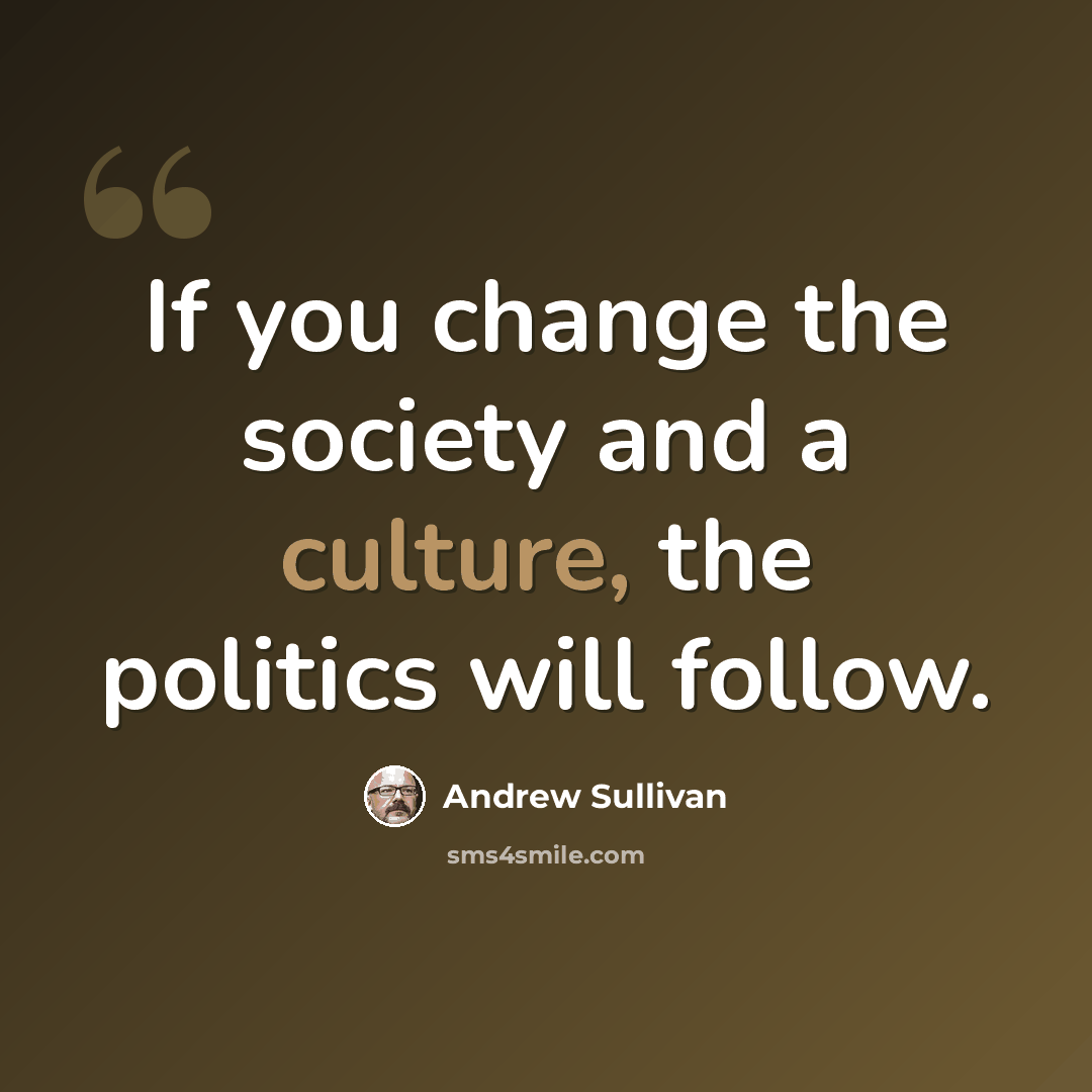 “If you change the society and a culture, the politics will follow.” quote by Andrew Sullivan