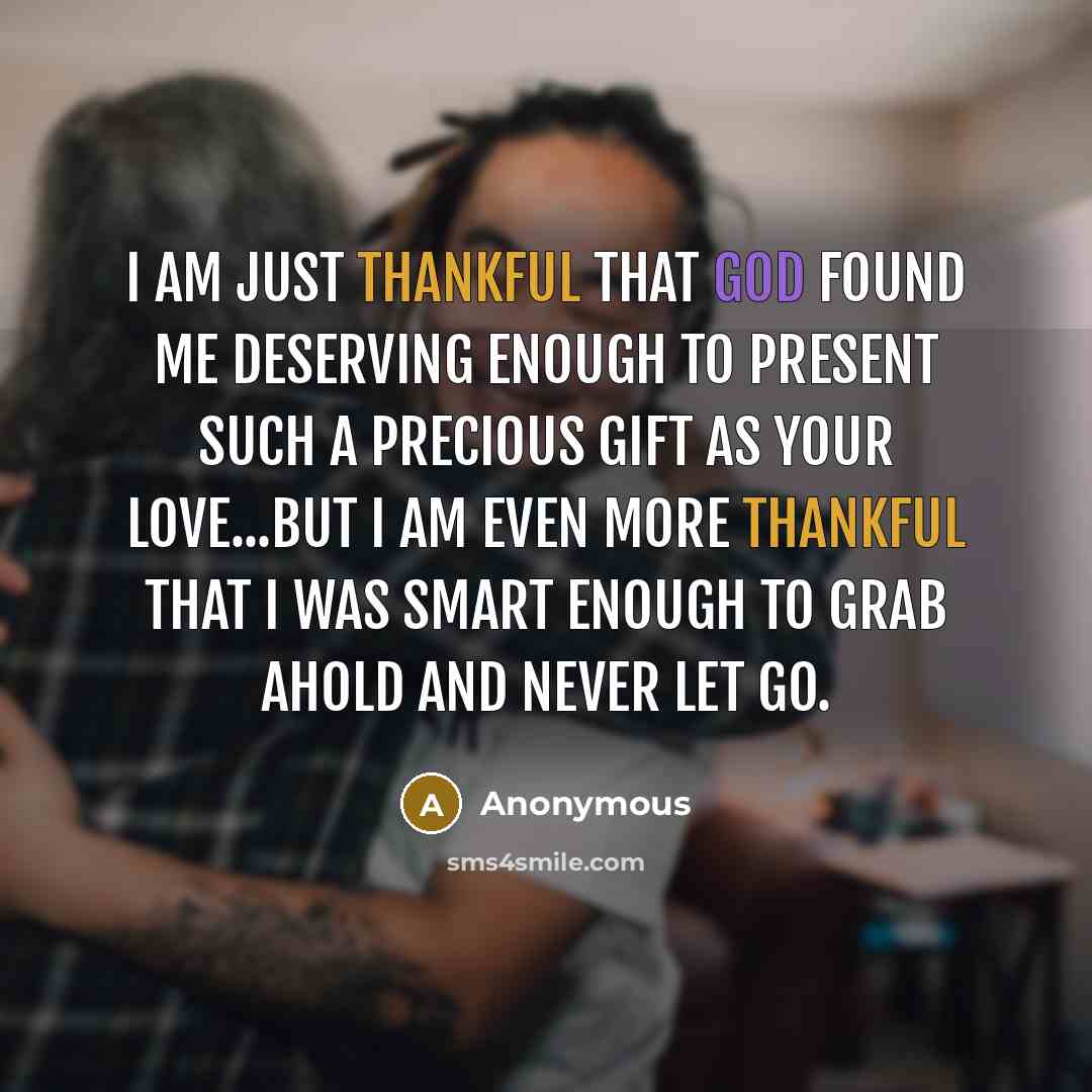 “I am just thankful that God found me deserving enough to present such a precious gift as your love...but I am even more thankful that I was smart enough to grab ahold and never let go.” quote by Anonymous