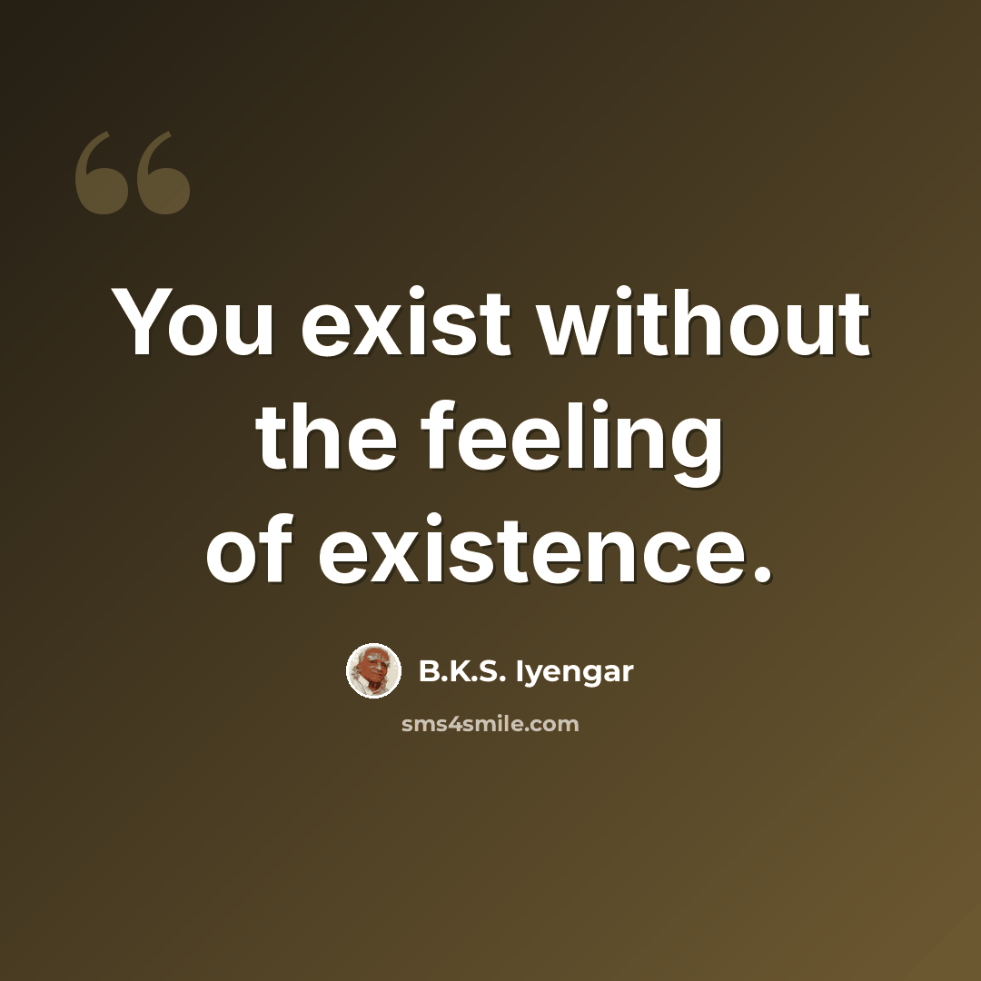 “You exist without the feeling of existence.” quote by B.K.S. Iyengar