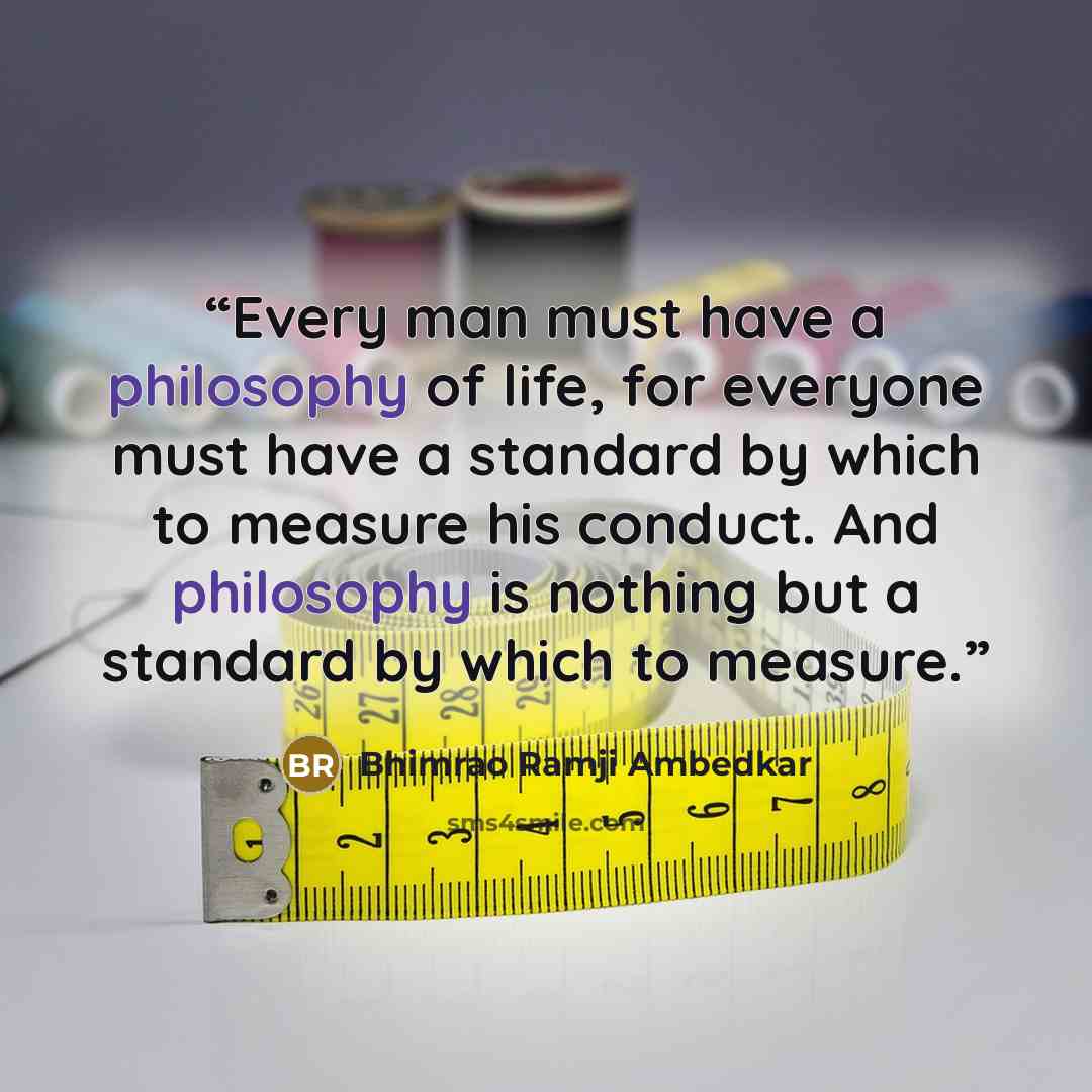 “Every man must have a philosophy of life, for everyone must have a standard by which to measure his conduct. And philosophy is nothing but a standard by which to measure.” quote by Bhimrao Ramji Ambedkar