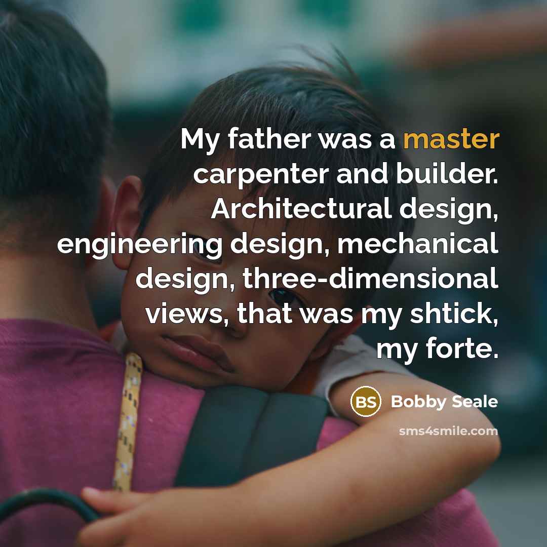 “My father was a master carpenter and builder. Architectural design, engineering design, mechanical design, three-dimensional views, that was my shtick, my forte.” quote by Bobby Seale