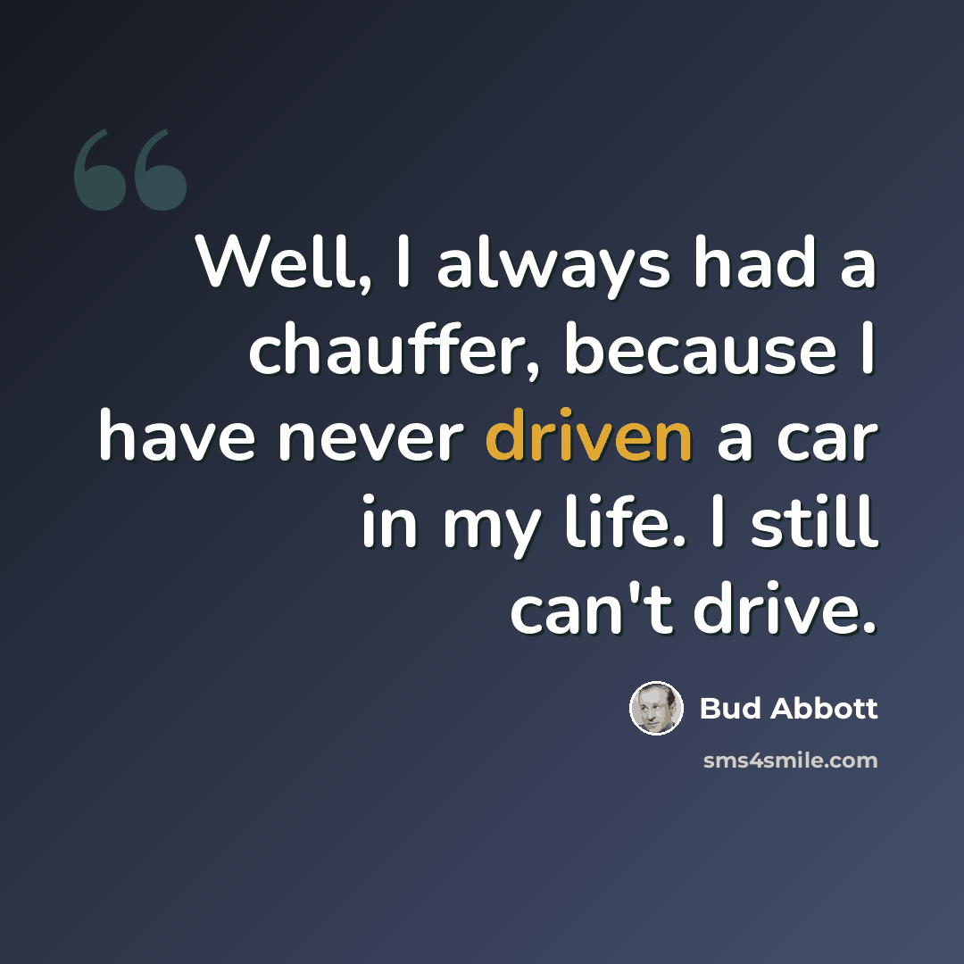 “Well, I always had a chauffer, because I have never driven a car in my life. I still can't drive.” quote by Bud Abbott