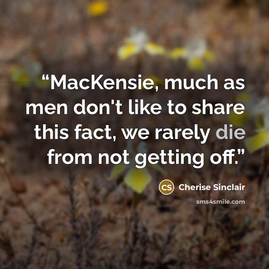 “MacKensie, much as men don't like to share this fact, we rarely die from not getting off.” quote by Cherise Sinclair