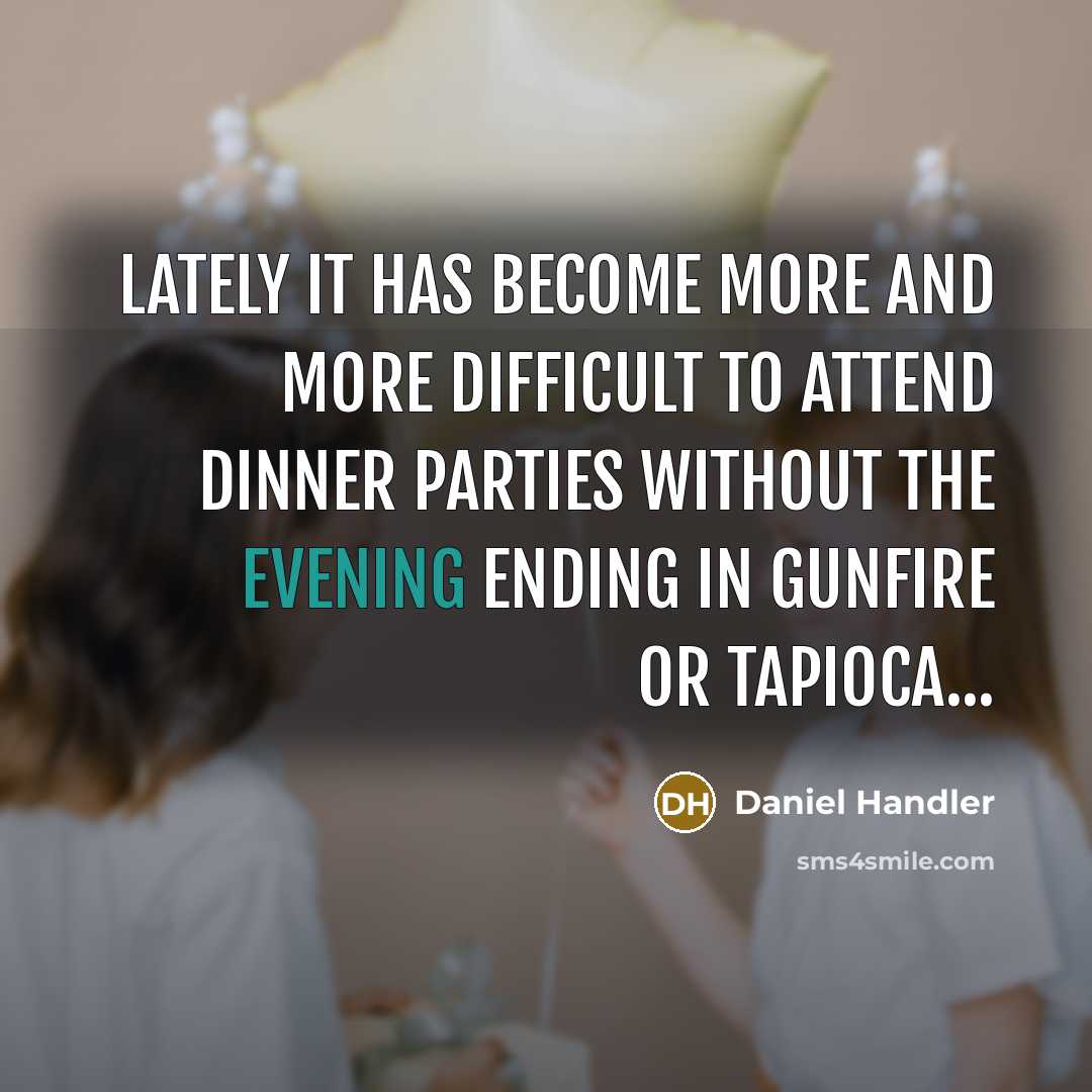 “lately it has become more and more difficult to attend dinner parties without the evening ending in gunfire or tapioca...” quote by Daniel Handler