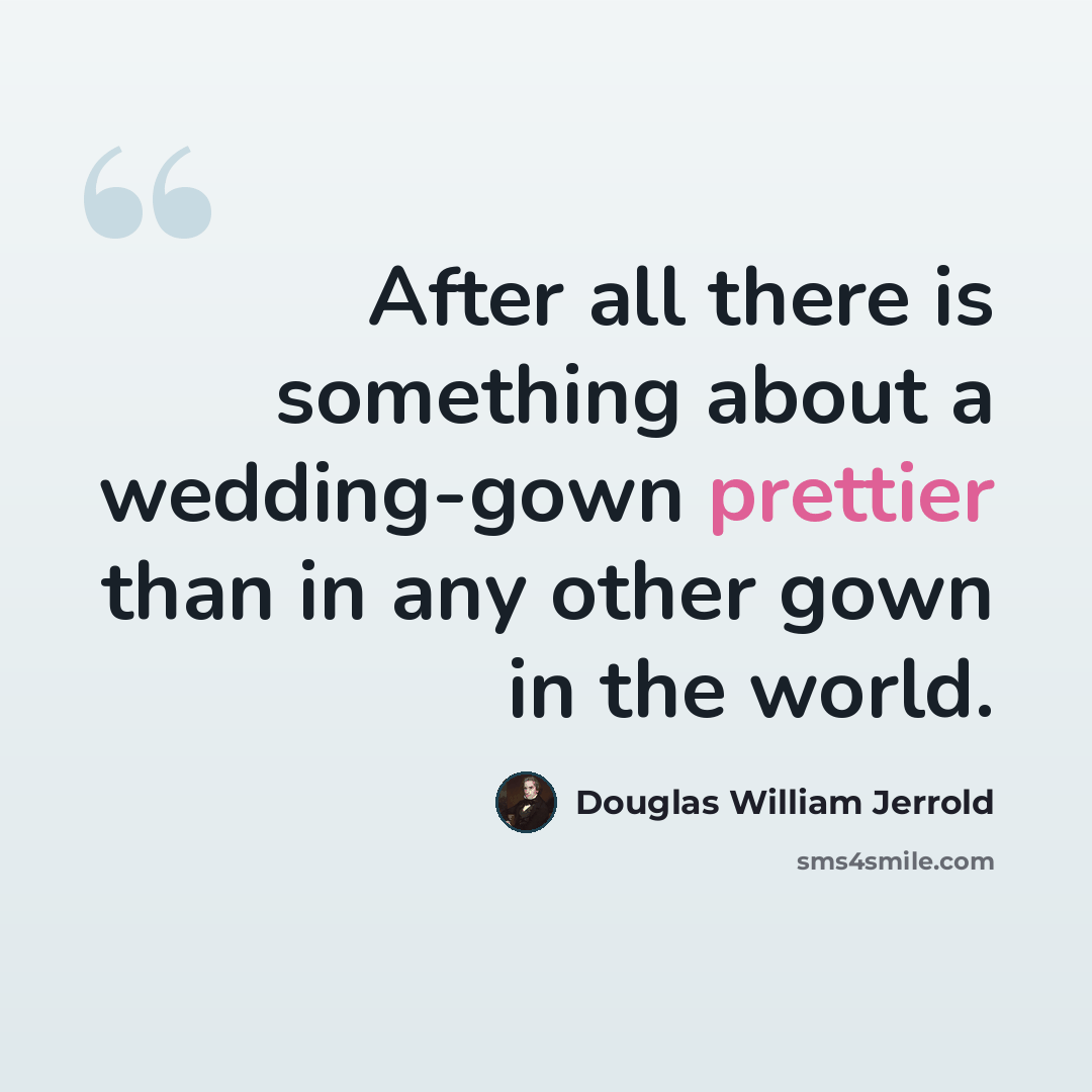 “After all there is something about a wedding-gown prettier than in any other gown in the world.” quote by Douglas William Jerrold