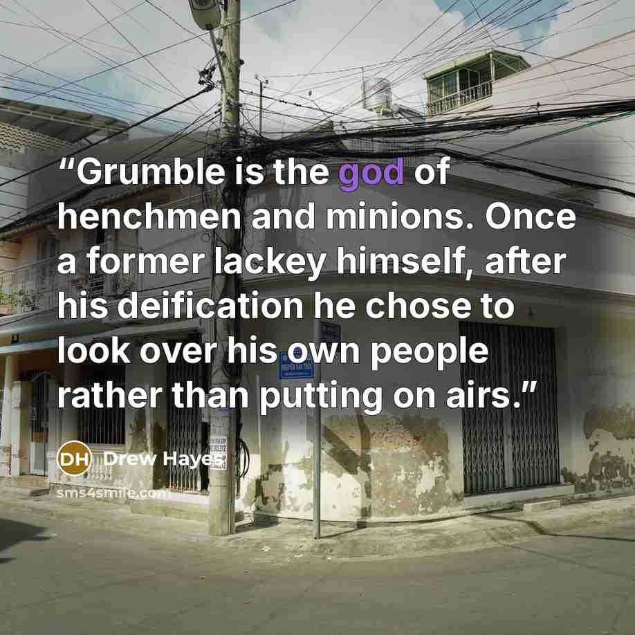 “Grumble is the god of henchmen and minions. Once a former lackey himself, after his deification he chose to look over his own people rather than putting on airs.” quote by Drew Hayes