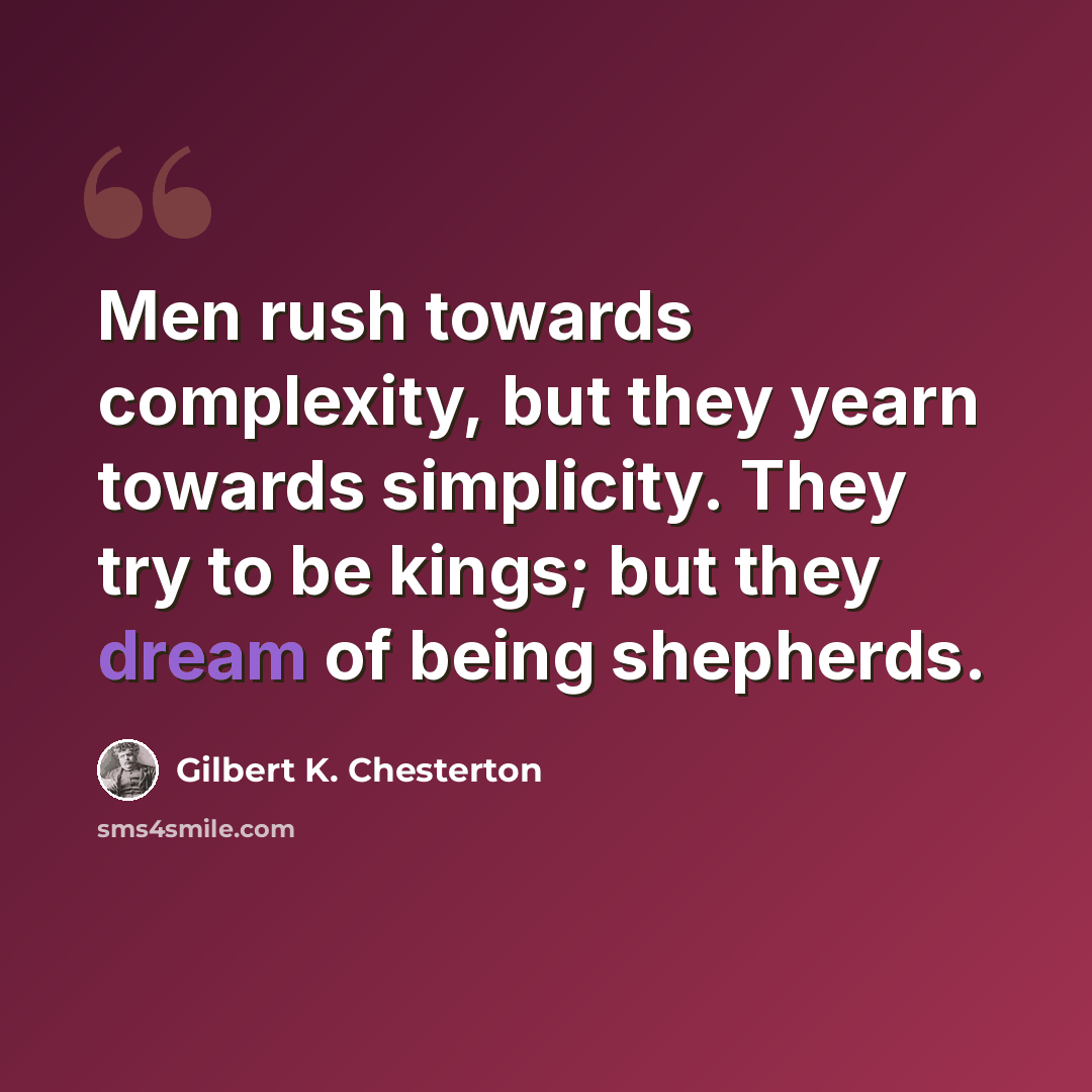 “Men rush towards complexity, but they yearn towards simplicity. They try to be kings; but they dream of being shepherds.” quote by Gilbert K. Chesterton