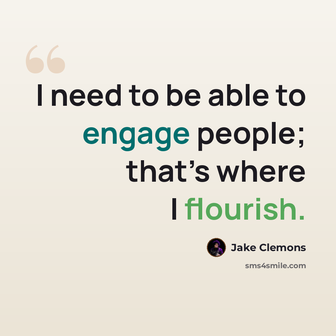 “I need to be able to engage people; that’s where I flourish.” quote by Jake Clemons