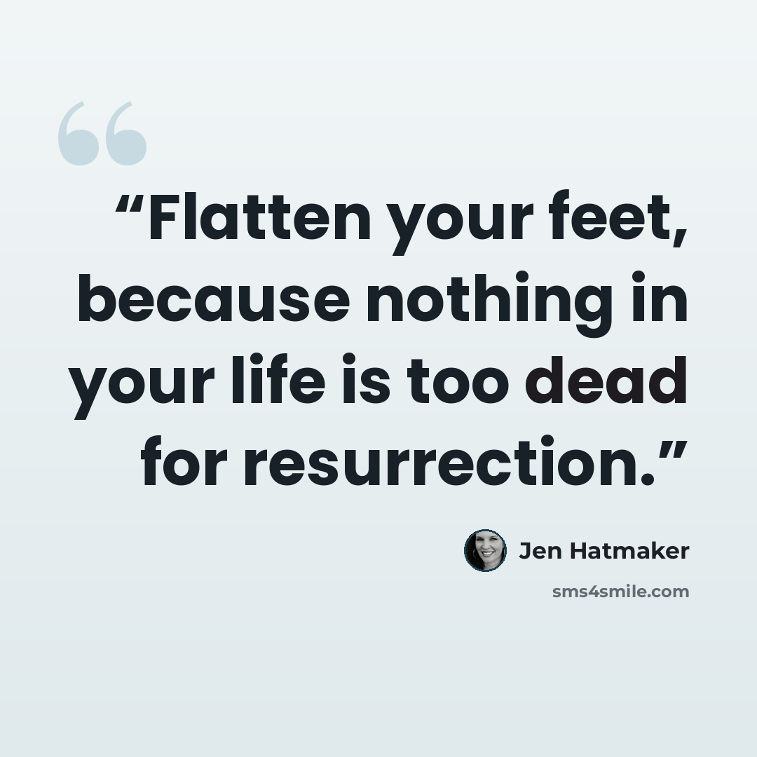 “Flatten your feet, because nothing in your life is too dead for resurrection.” quote by Jen Hatmaker