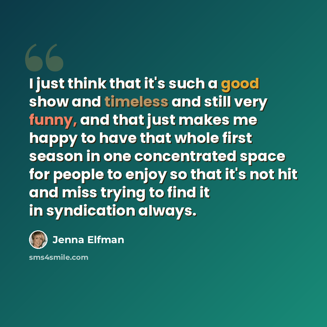 “I just think that it's such a good show and timeless and still very funny, and that just makes me happy to have that whole first season in one concentrated space for people to enjoy so that it's not hit and miss trying to find it in syndication always.” quote by Jenna Elfman