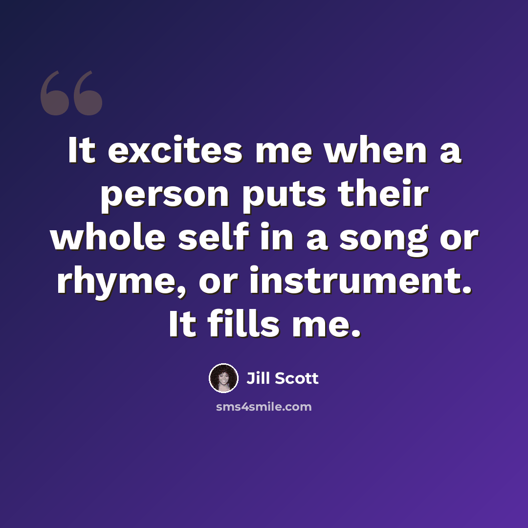 “It excites me when a person puts their whole self in a song or rhyme, or instrument. It fills me.” quote by Jill Scott