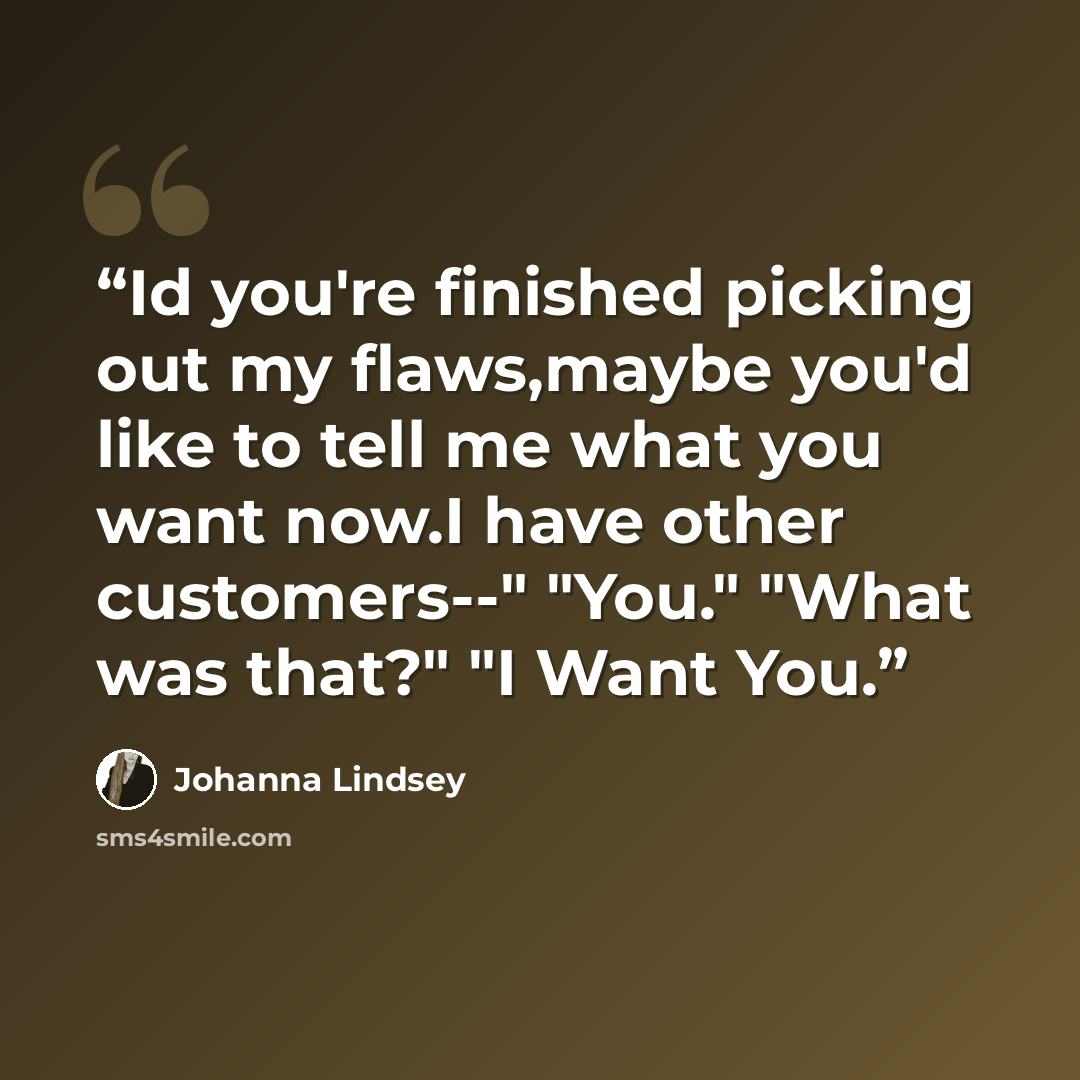 “Id you're finished picking out my flaws,maybe you'd like to tell me what you want now.I have other customers--" "You." "What was that?" "I Want You.” quote by Johanna Lindsey