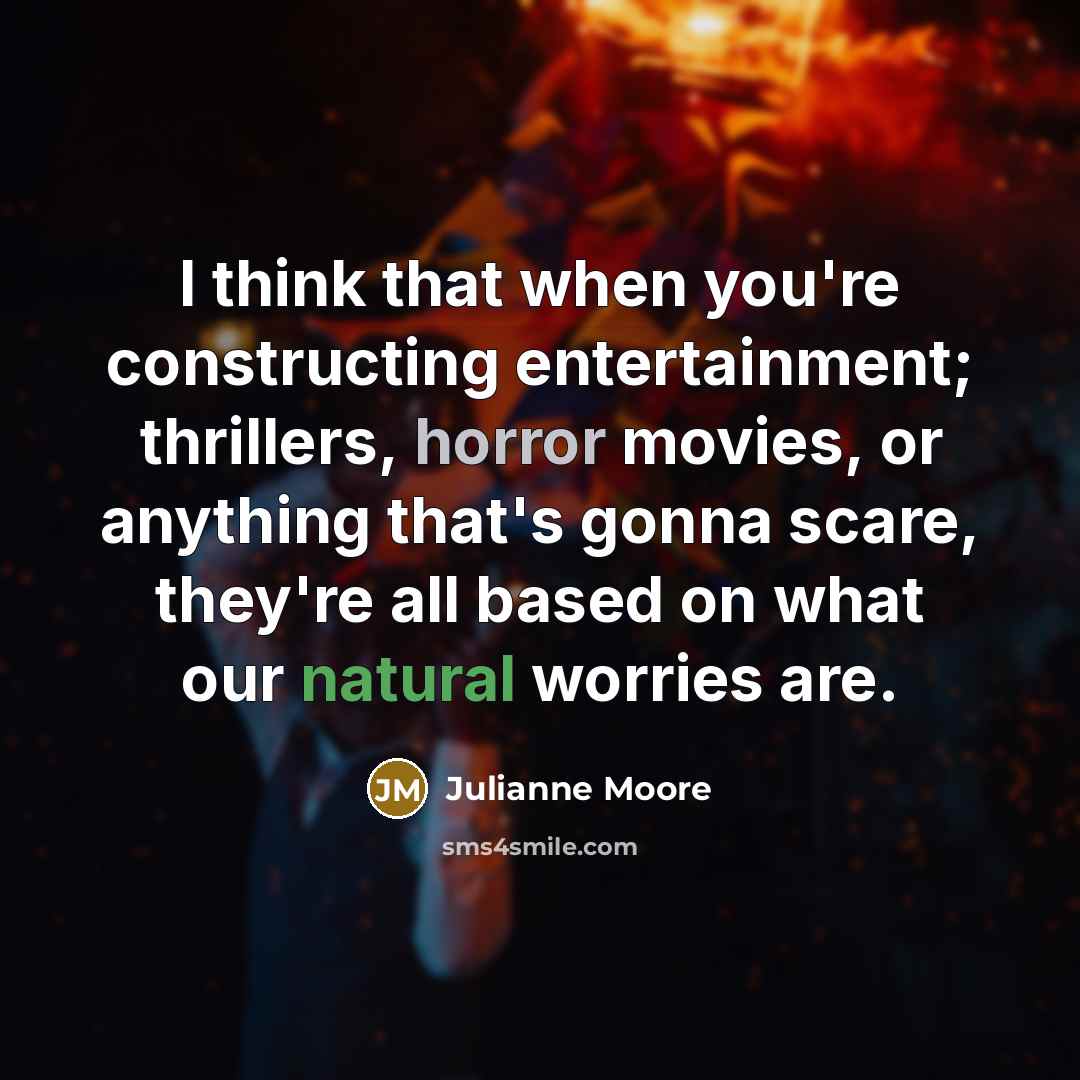 “I think that when you're constructing entertainment; thrillers, horror movies, or anything that's gonna scare, they're all based on what our natural worries are.” quote by Julianne Moore