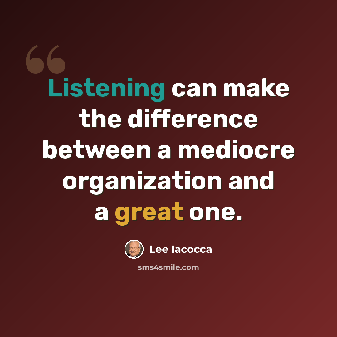 “Listening can make the difference between a mediocre organization and a great one.” quote by Lee Iacocca