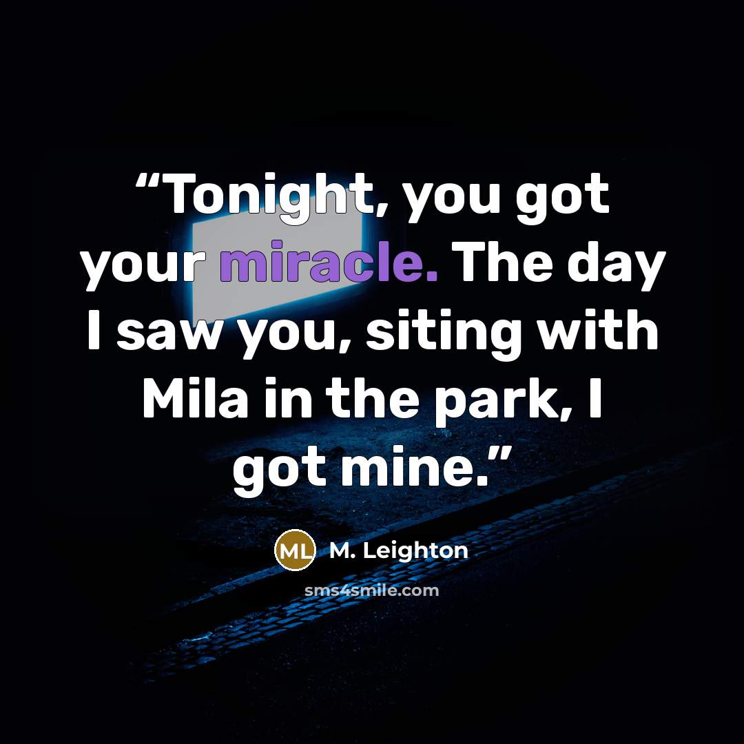 “Tonight, you got your miracle. The day I saw you, siting with Mila in the park, I got mine.” quote by M. Leighton