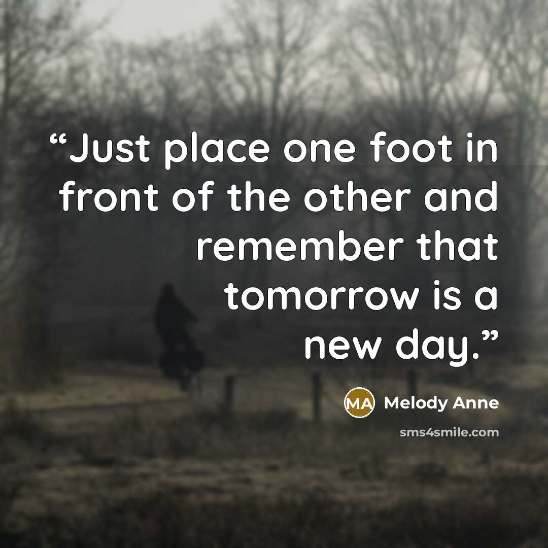 “Just place one foot in front of the other and remember that tomorrow is a new day.” quote by Melody Anne