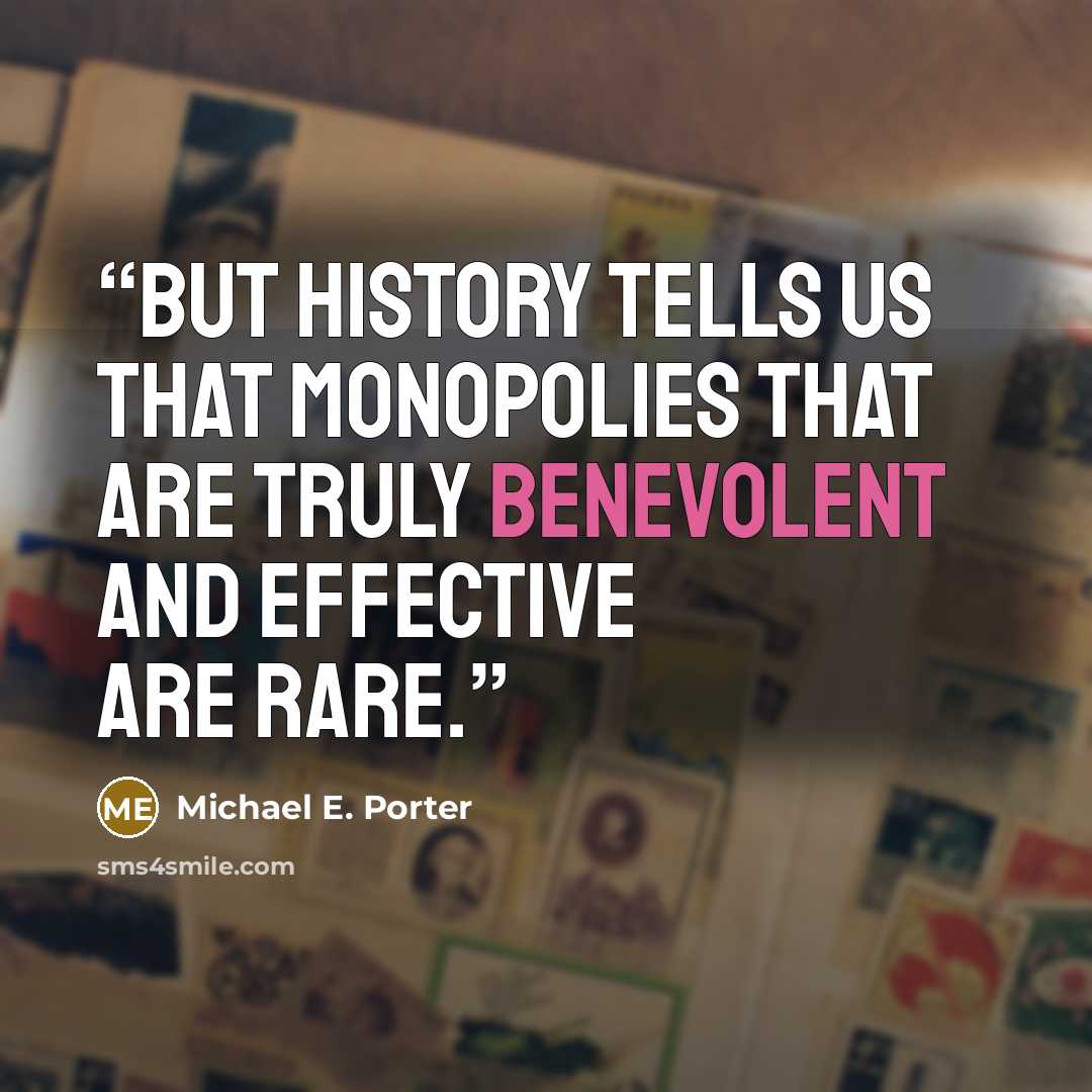 “But history tells us that monopolies that are truly benevolent and effective are rare.” quote by Michael E. Porter