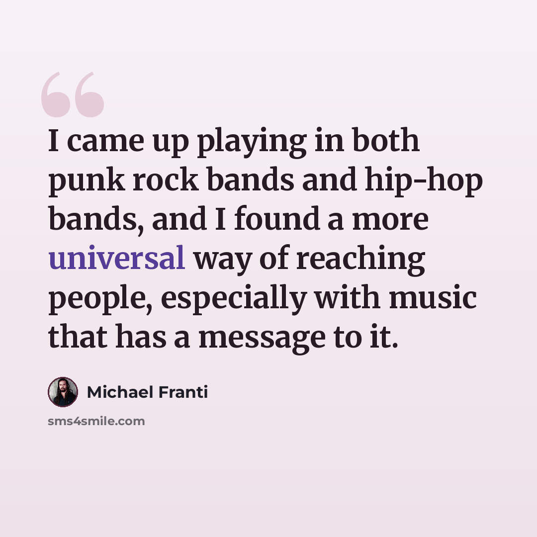 “I came up playing in both punk rock bands and hip-hop bands, and I found a more universal way of reaching people, especially with music that has a message to it.” quote by Michael Franti