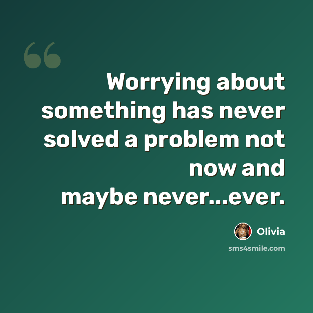 “Worrying about something has never solved a problem not now and maybe never...ever.” quote by Olivia