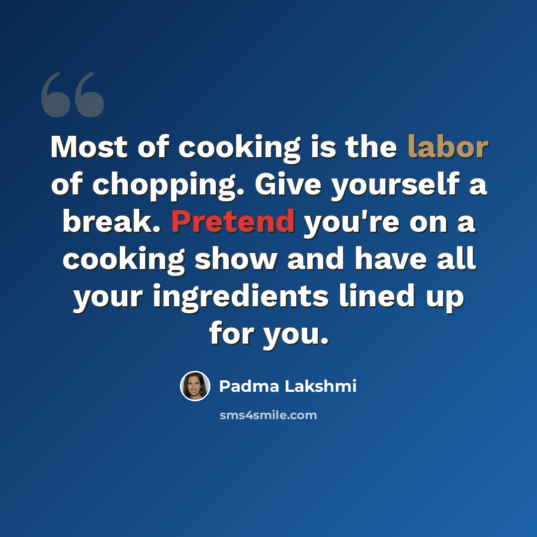 “Most of cooking is the labor of chopping. Give yourself a break. Pretend you're on a cooking show and have all your ingredients lined up for you.” quote by Padma Lakshmi