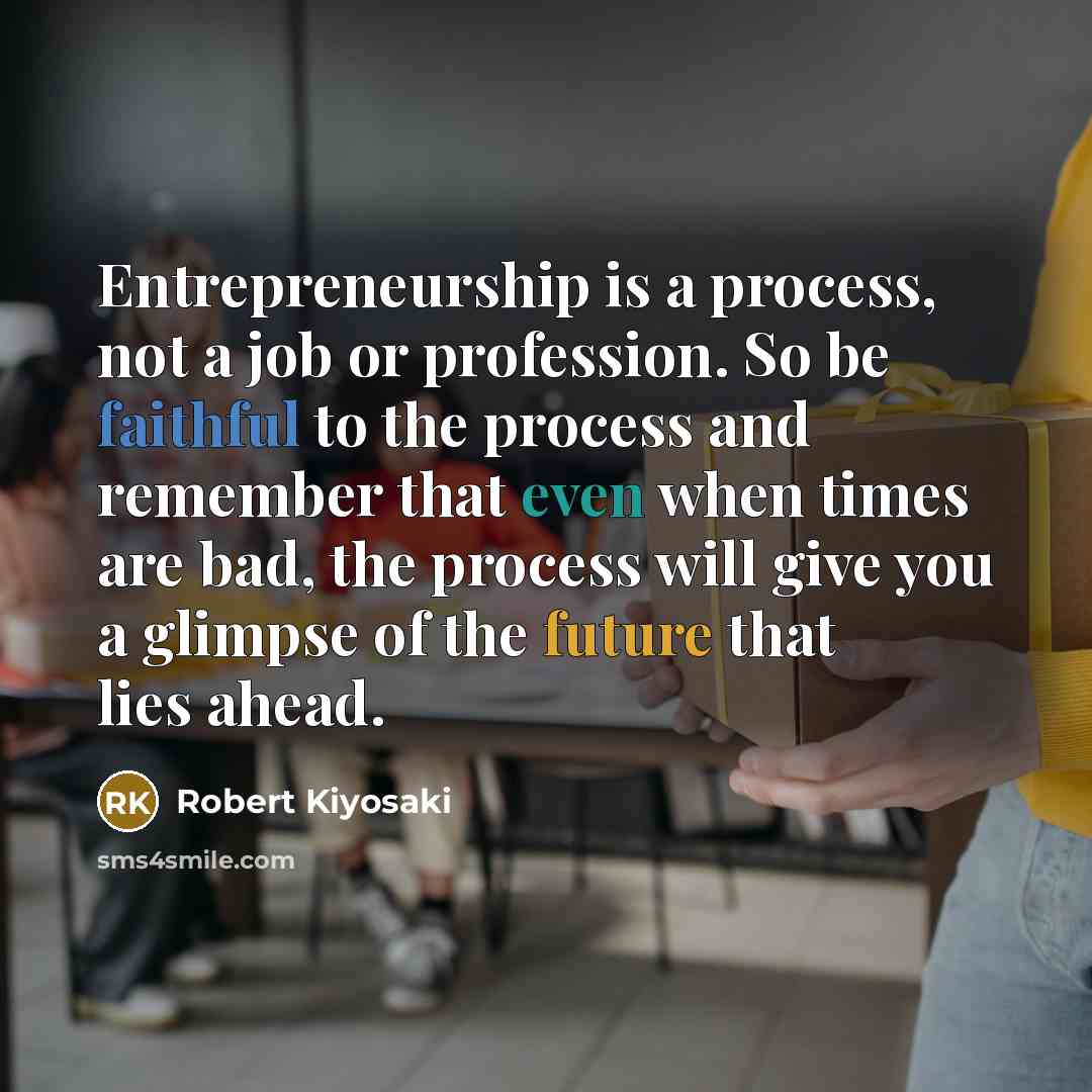 “Entrepreneurship is a process, not a job or profession. So be faithful to the process and remember that even when times are bad, the process will give you a glimpse of the future that lies ahead.” quote by Robert Kiyosaki