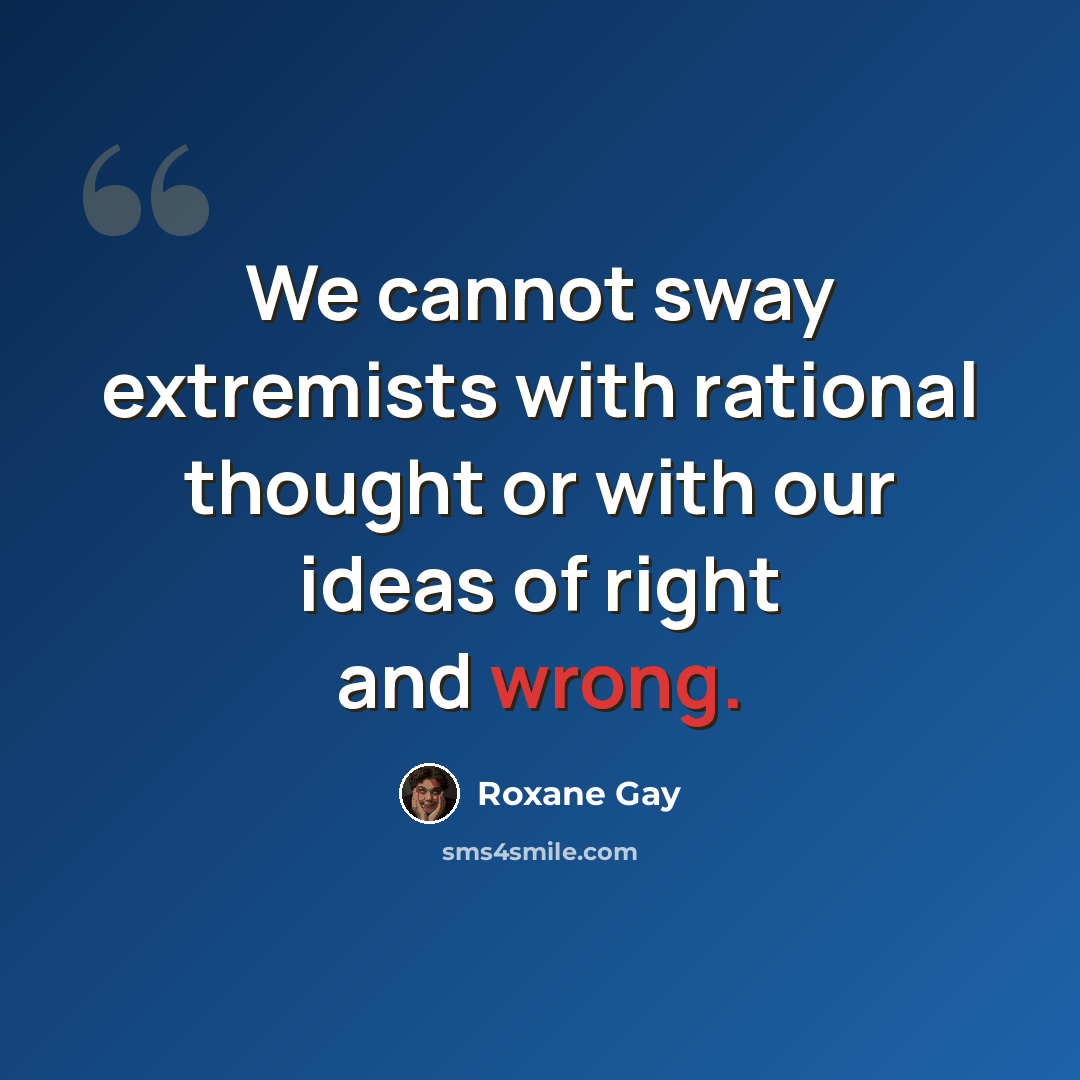 “We cannot sway extremists with rational thought or with our ideas of right and wrong.” quote by Roxane Gay