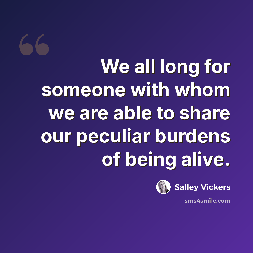 “We all long for someone with whom we are able to share our peculiar burdens of being alive.” quote by Salley Vickers