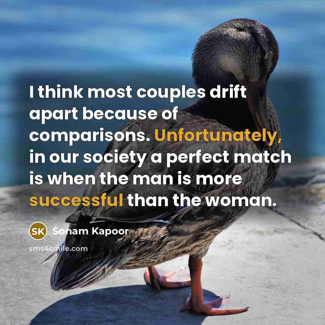 “I think most couples drift apart because of comparisons. Unfortunately, in our society a perfect match is when the man is more successful than the woman.” quote by Sonam Kapoor