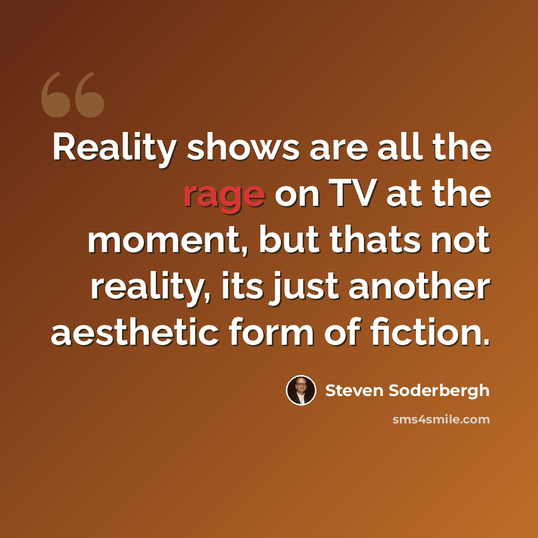 “Reality shows are all the rage on TV at the moment, but thats not reality, its just another aesthetic form of fiction.” quote by Steven Soderbergh