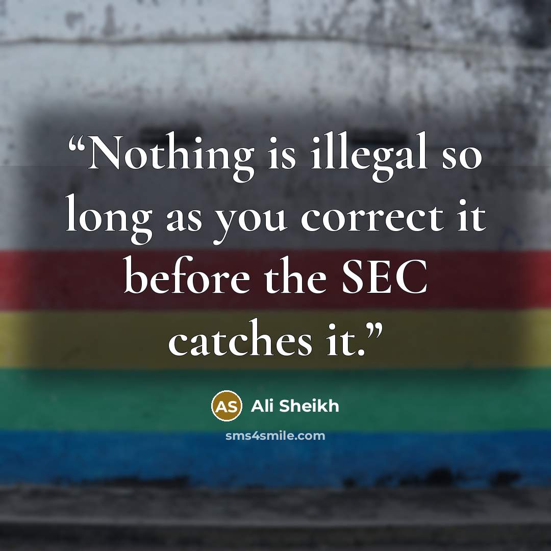 “Nothing is illegal so long as you correct it before the SEC catches it.” quote by Ali Sheikh