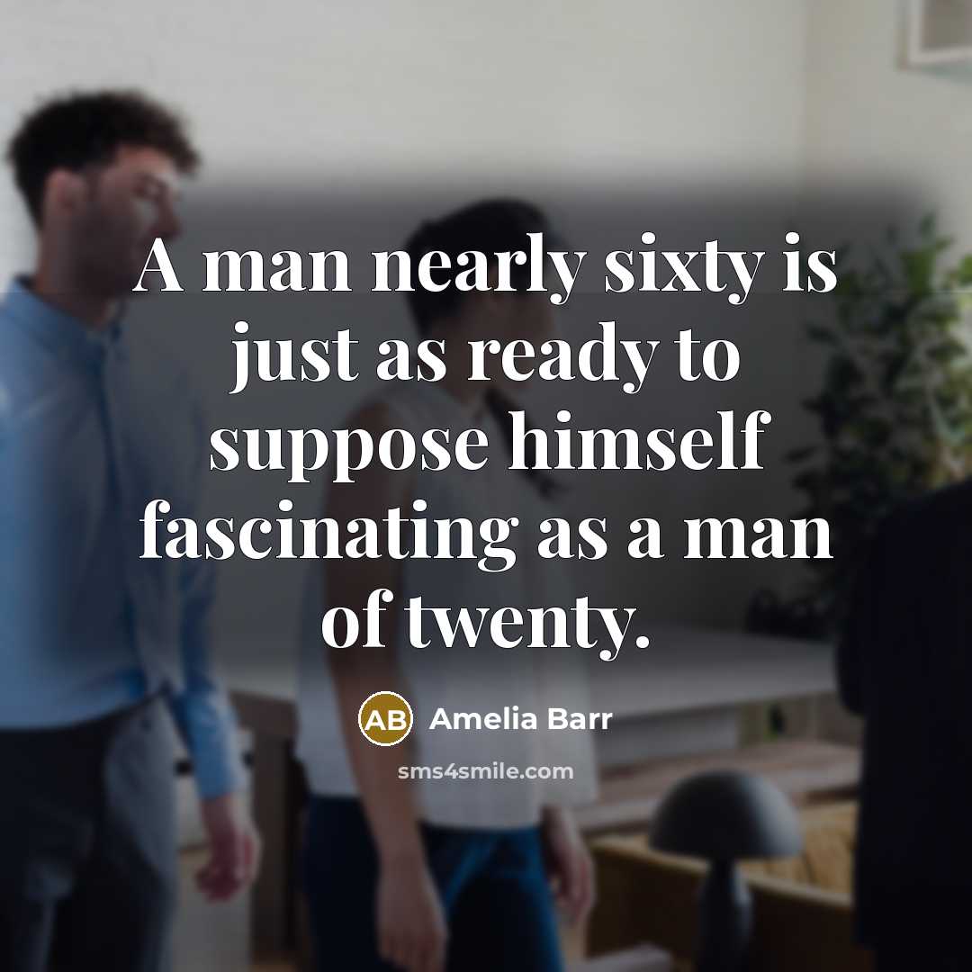 “A man nearly sixty is just as ready to suppose himself fascinating as a man of twenty.” quote by Amelia Barr