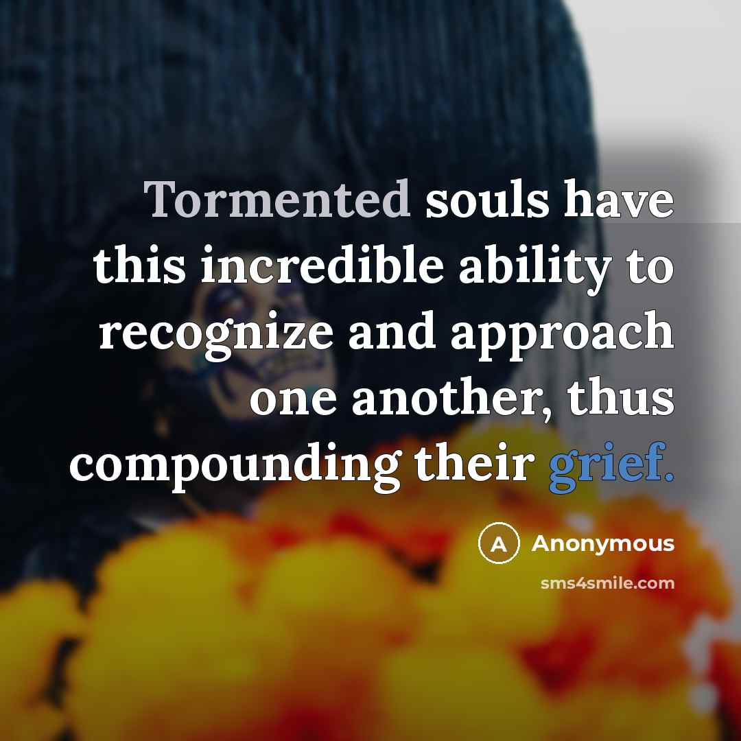 “Tormented souls have this incredible ability to recognize and approach one another, thus compounding their grief.” quote by Anonymous