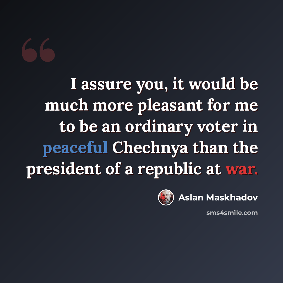 “I assure you, it would be much more pleasant for me to be an ordinary voter in peaceful Chechnya than the president of a republic at war.” quote by Aslan Maskhadov