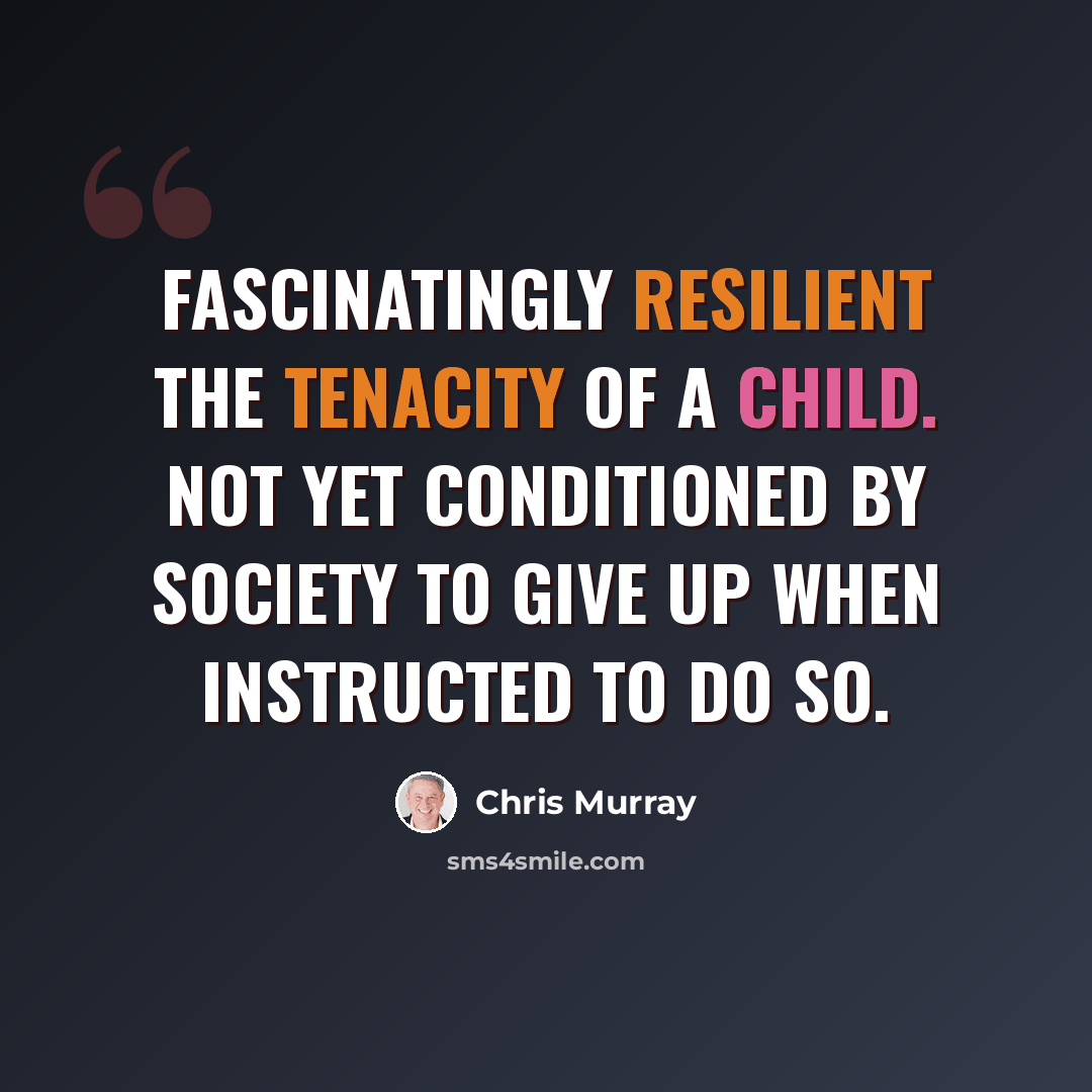 “Fascinatingly resilient the tenacity of a child. Not yet conditioned by society to give up when instructed to do so.” quote by Chris Murray