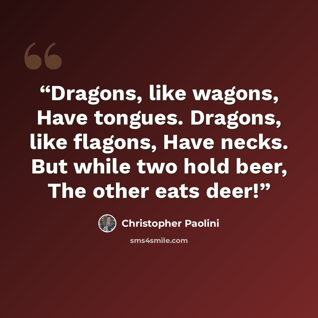 “Dragons, like wagons, Have tongues. Dragons, like flagons, Have necks. But while two hold beer, The other eats deer!” quote by Christopher Paolini