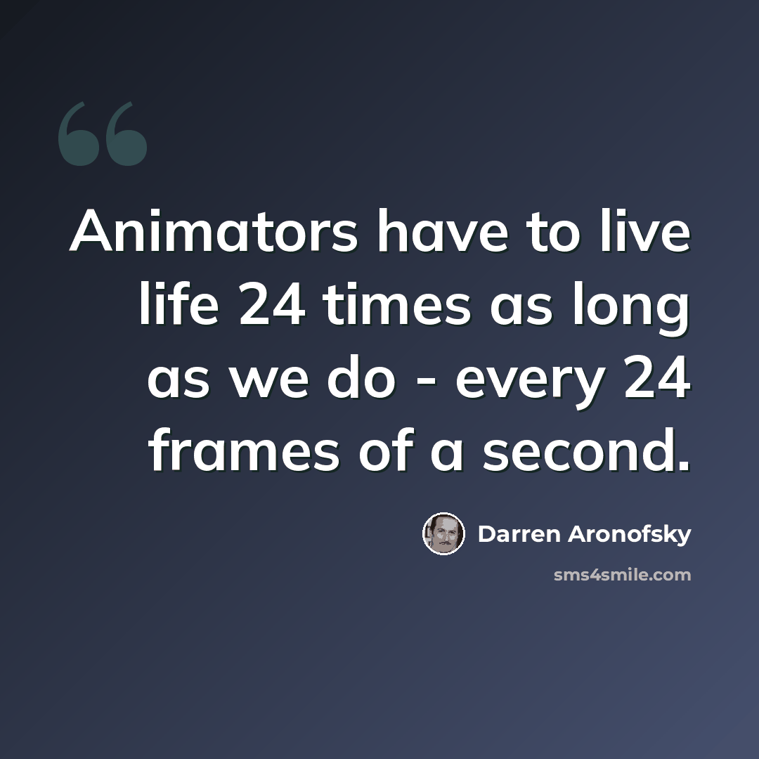 “Animators have to live life 24 times as long as we do - every 24 frames of a second.” quote by Darren Aronofsky