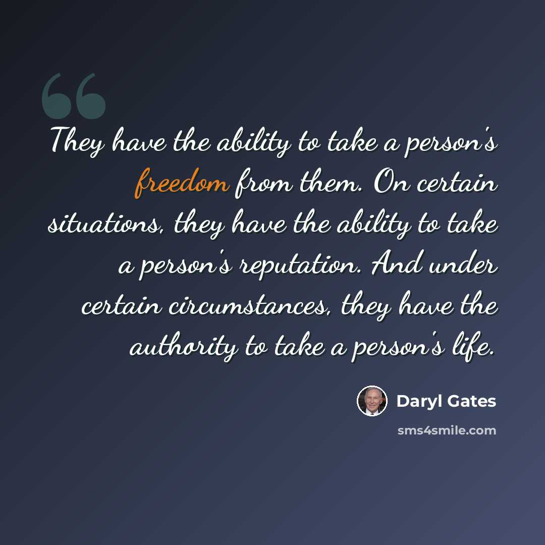 “They have the ability to take a person's freedom from them. On certain situations, they have the ability to take a person's reputation. And under certain circumstances, they have the authority to take a person's life.” quote by Daryl Gates