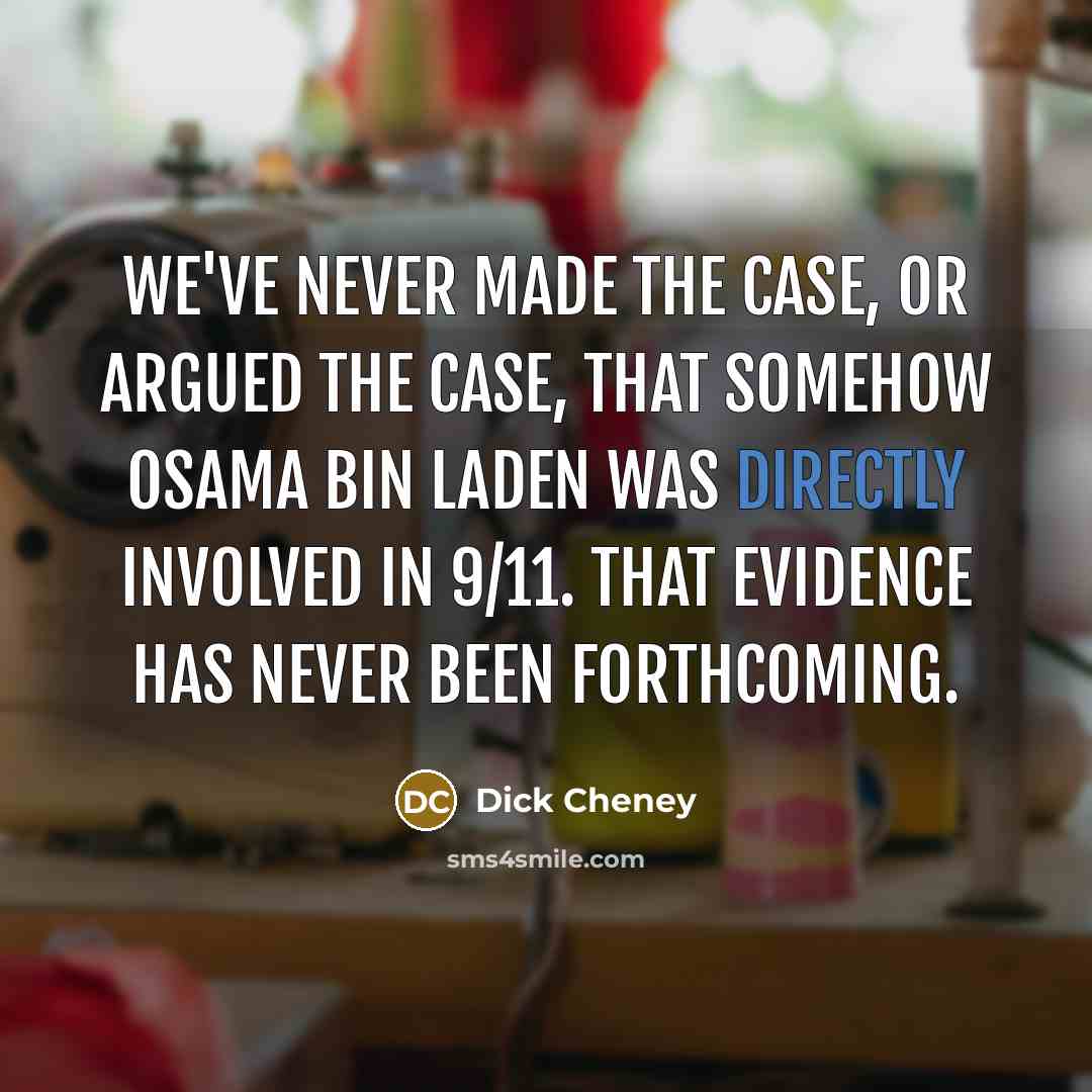 “We've never made the case, or argued the case, that somehow Osama Bin Laden was directly involved in 9/11. That evidence has never been forthcoming.” quote by Dick Cheney