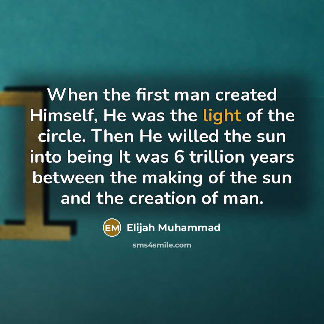 “When the first man created Himself, He was the light of the circle. Then He willed the sun into being It was 6 trillion years between the making of the sun and the creation of man.” quote by Elijah Muhammad