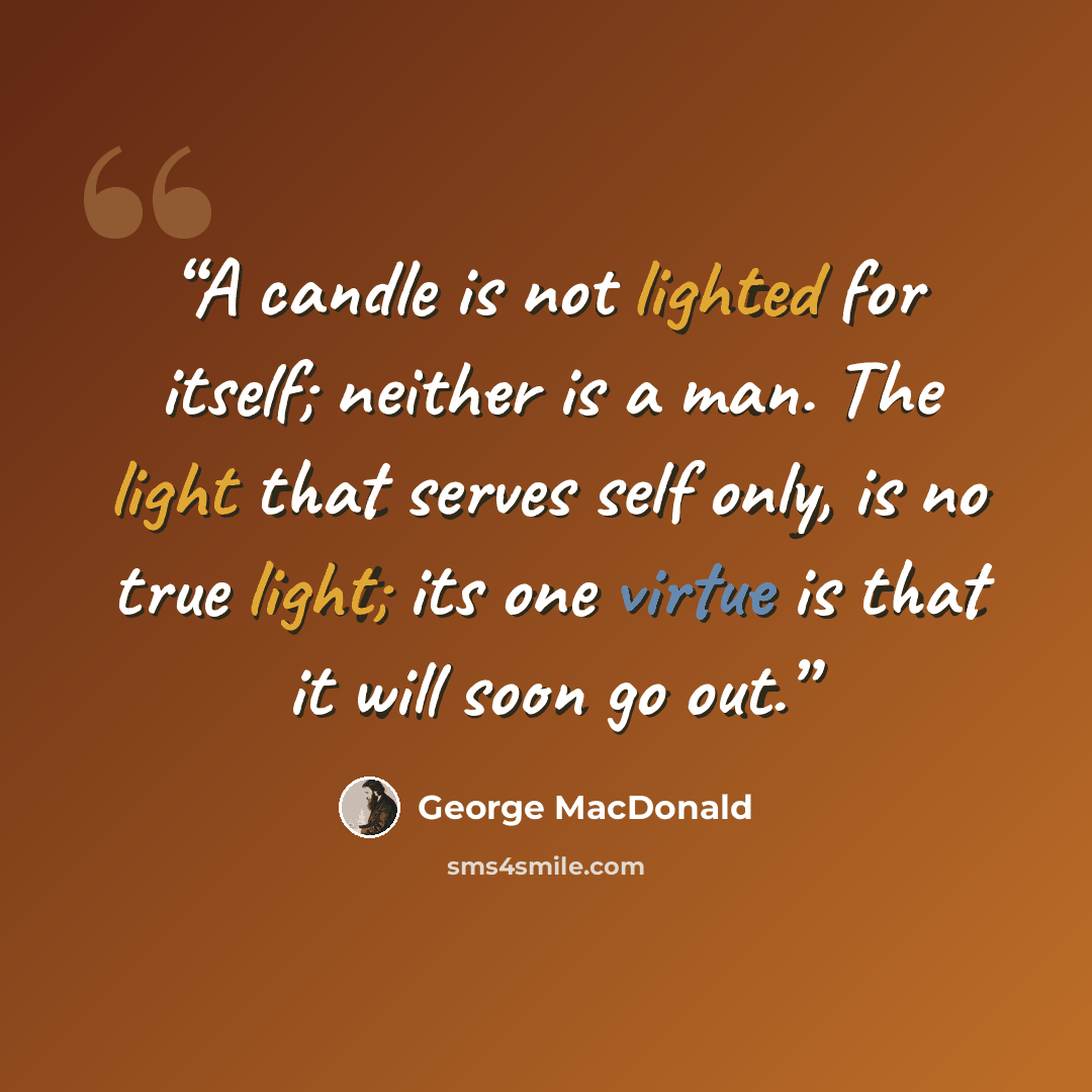 “A candle is not lighted for itself; neither is a man. The light that serves self only, is no true light; its one virtue is that it will soon go out.” quote by George MacDonald