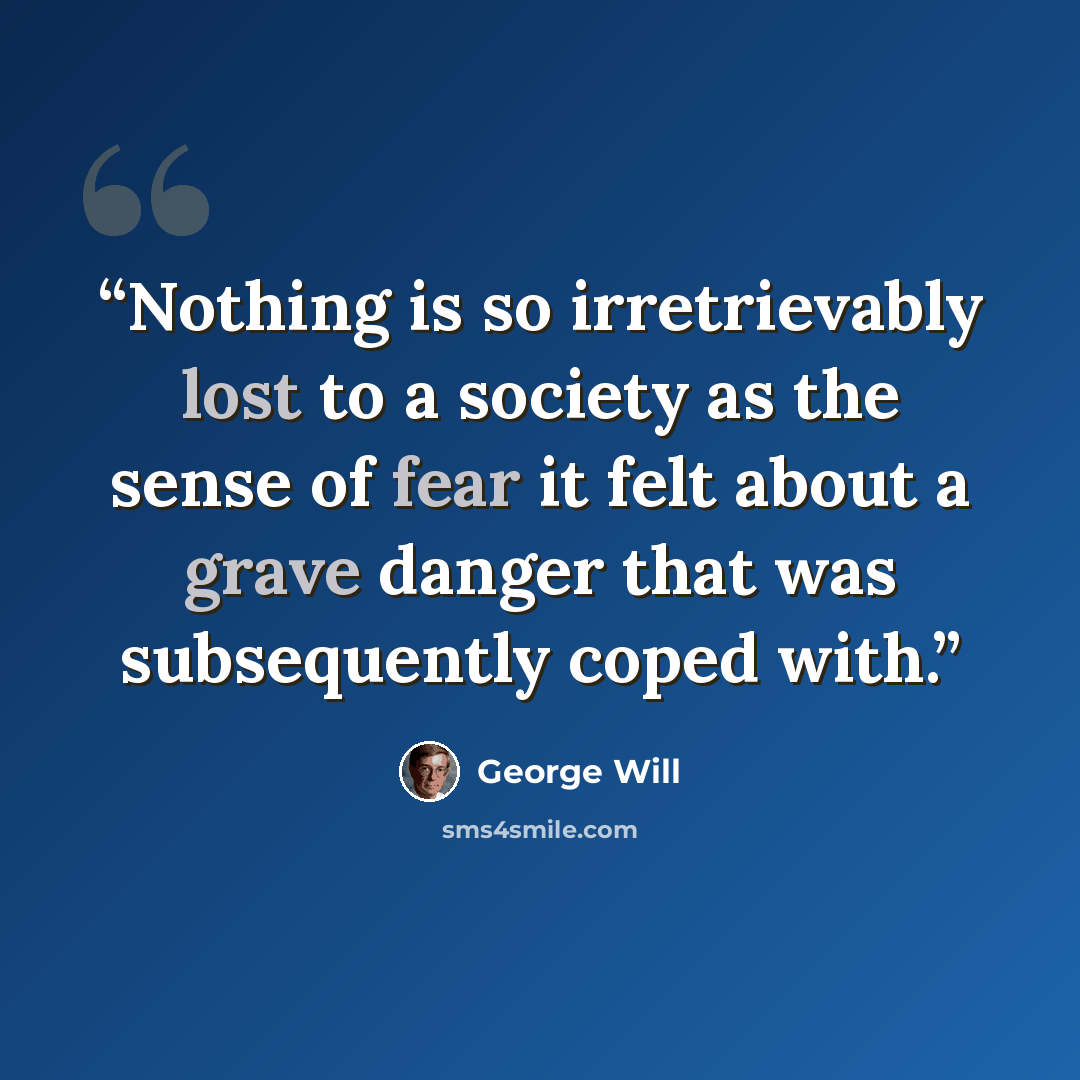 “Nothing is so irretrievably lost to a society as the sense of fear it felt about a grave danger that was subsequently coped with.” quote by George will