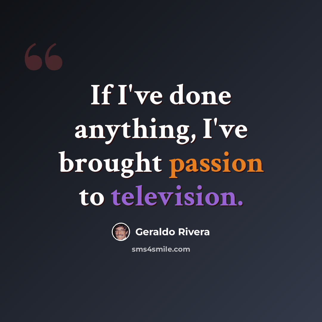 “If I've done anything, I've brought passion to television.” quote by Geraldo Rivera