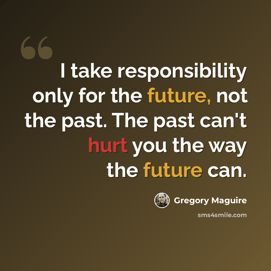 “I take responsibility only for the future, not the past. The past can't hurt you the way the future can.” quote by Gregory Maguire