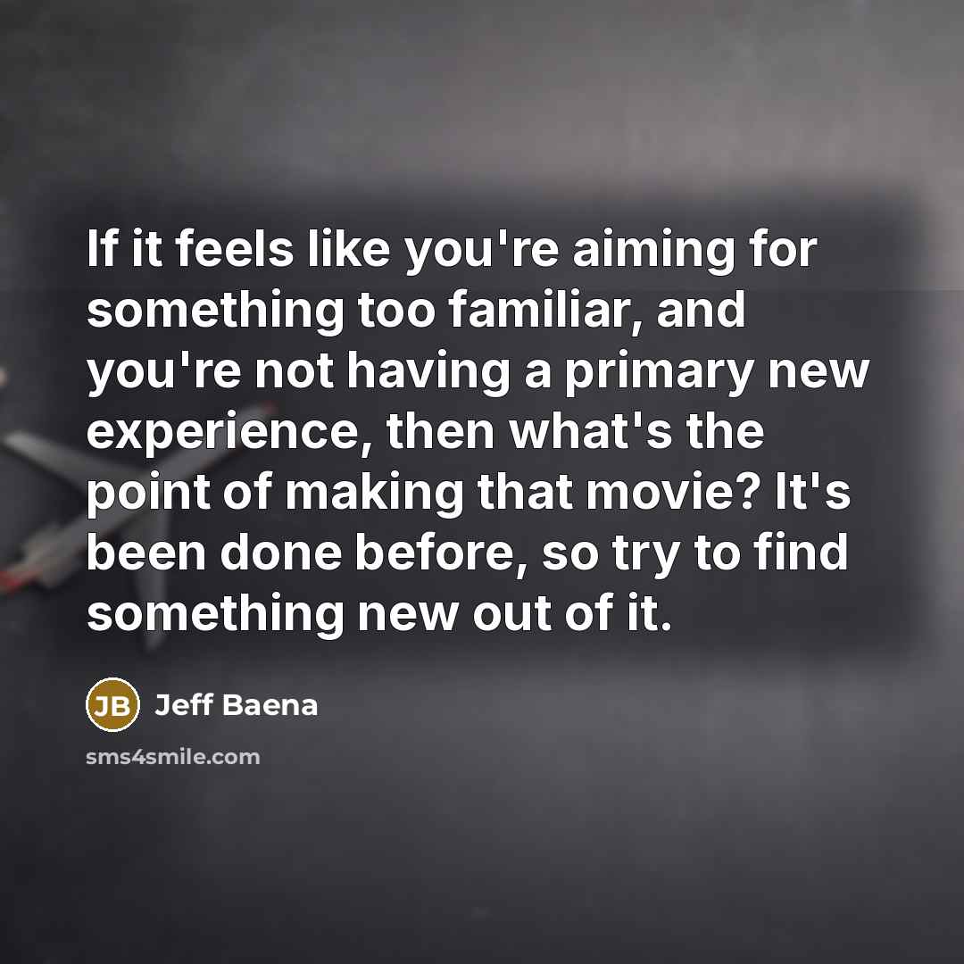 “If it feels like you're aiming for something too familiar, and you're not having a primary new experience, then what's the point of making that movie? It's been done before, so try to find something new out of it.” quote by Jeff Baena