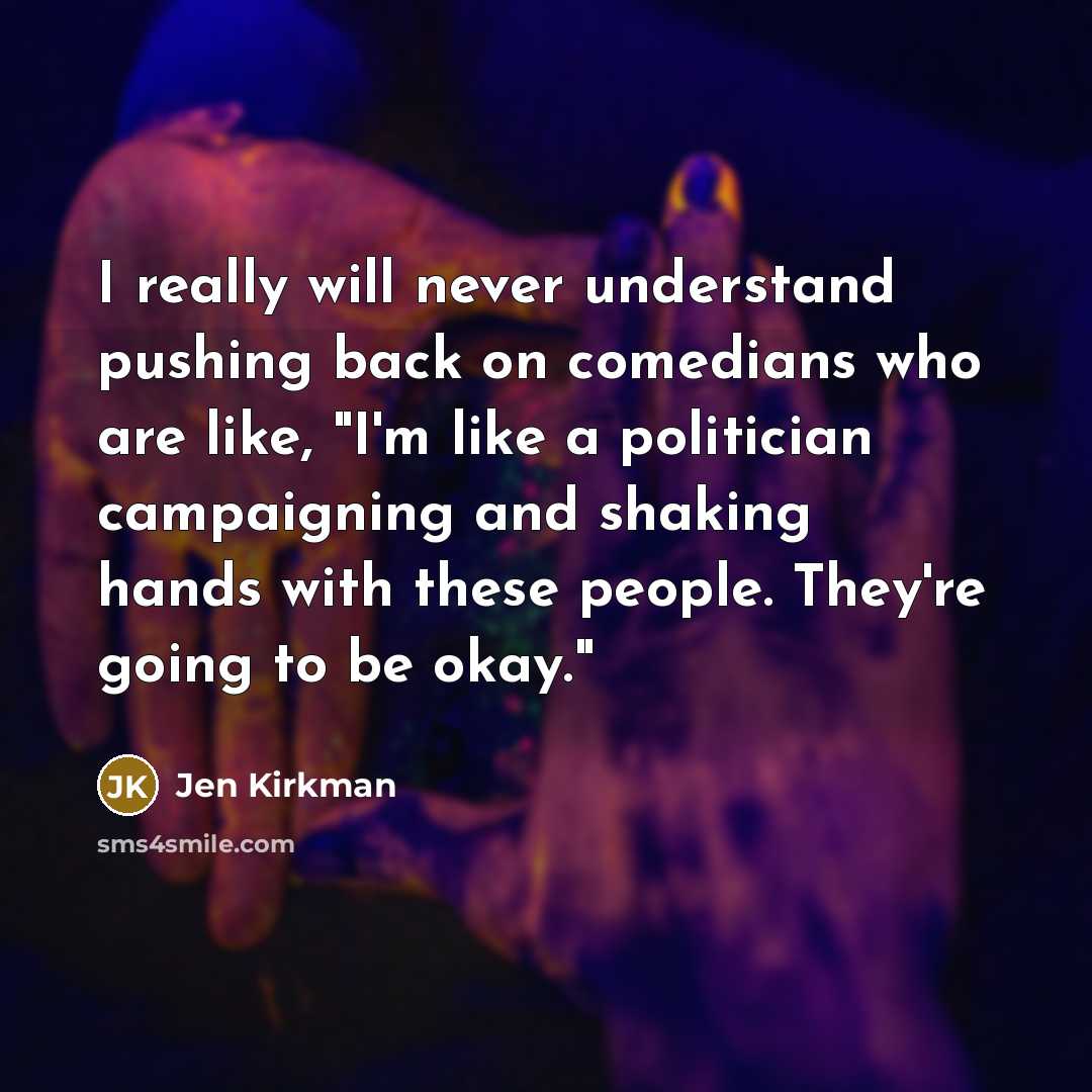 “I really will never understand pushing back on comedians who are like, "I'm like a politician campaigning and shaking hands with these people. They're going to be okay."” quote by Jen Kirkman