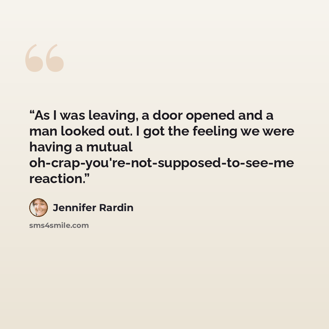 “As I was leaving, a door opened and a man looked out. I got the feeling we were having a mutual oh-crap-you're-not-supposed-to-see-me reaction.” quote by Jennifer Rardin