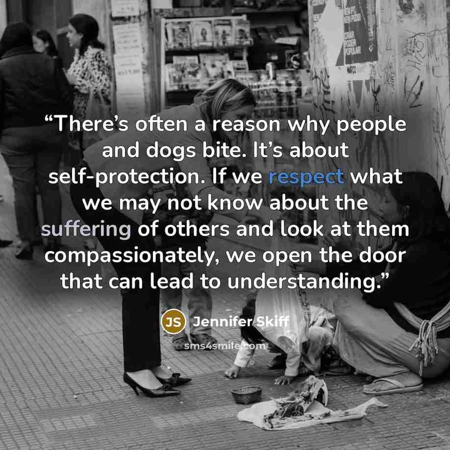 “There’s often a reason why people and dogs bite. It’s about self-protection. If we respect what we may not know about the suffering of others and look at them compassionately, we open the door that can lead to understanding.” quote by Jennifer Skiff